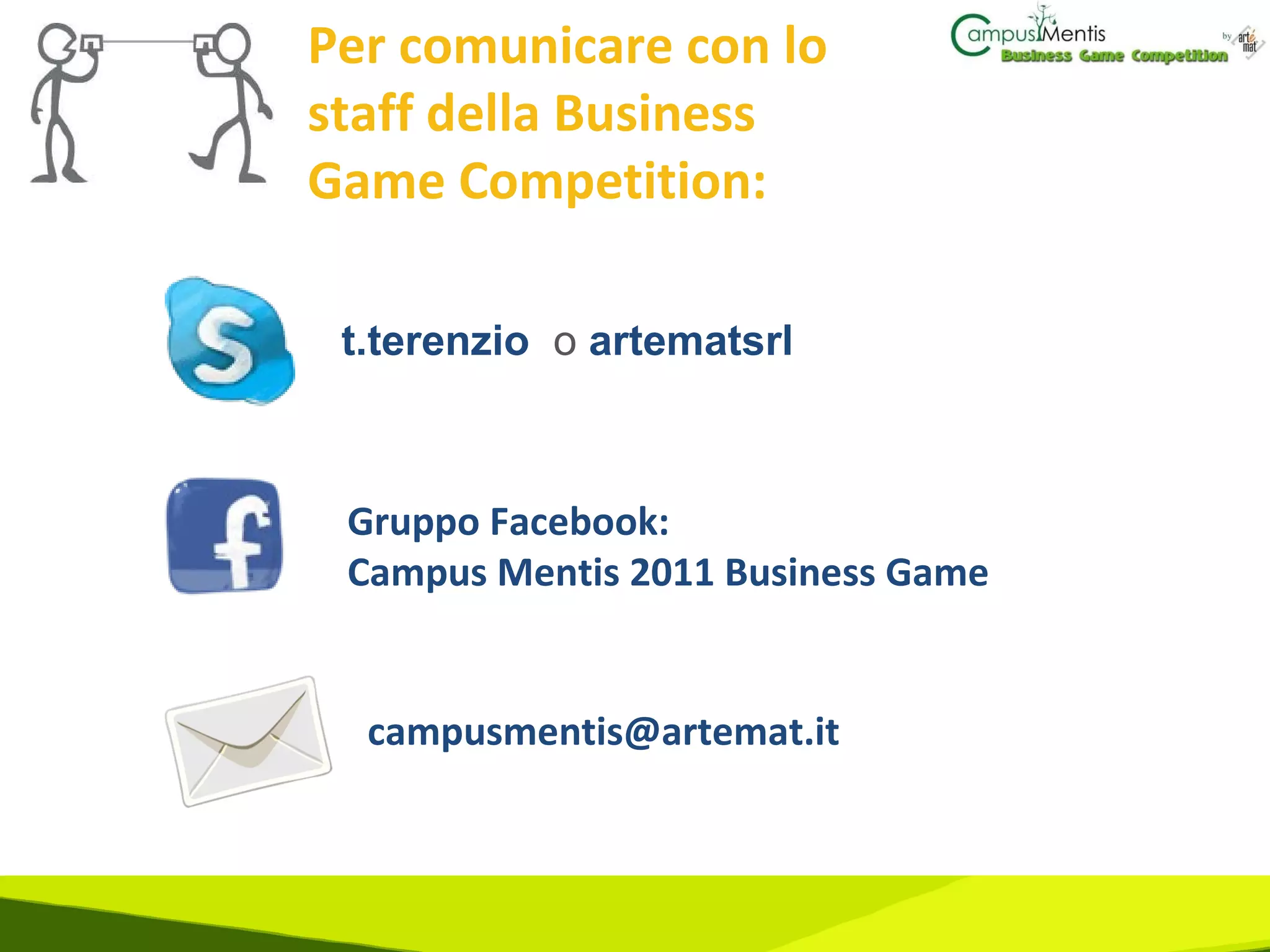Per comunicare con lo staff della Business Game Competition: t.terenzio  o   artematsrl Gruppo Facebook:  Campus Mentis 2011 Business Game [email_address] 