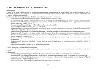 ATTIVITA’ ISTITUZIONALE SVOLTA FINO AD AGOSTO 2014: 
Prima infanzia 
I servizi per la prima infanzia presenti sul territorio comunale composti prevalentemente da nidi d’infanzia sono: tre a gestione diretta, uno in 
affidamento gestione e nove con posti in convenzione attuata mediante la sottoscrizione del “Patto di adesione al servizio integrato dei nidi 
d’infanzia comunali e convenzionati”. 
In riferimento al servizio integrato dei nidi d’infanzia comunali e convenzionati si è provveduto: 
- alla stesura del nuovo Regolamento dei servizi per la prima infanzia del Comune di Udine; 
- all’espletamento della Procedura a evidenza pubblica per la formazione di un elenco/graduatoria di strutture erogatrici di servizi di nido 
d’infanzia “accreditabili” e per la conseguente conclusione di un patto di adesione finalizzato all’attivazione di apposite convenzioni con le 
strutture stesse per il triennio 2014/2017; 
- alla presentazione del consultivo per la richiesta dei contributi regionali per i nidi; 
- all’avvio del Servizio Educativo estivo fino al 31 luglio 2014; 
- alle gare per l’approvvigionamento dei materiali (tovagliati, di igiene personale, cancelleria, ecc.) occorrenti al regolare funzionamento dei 
80 
nidi comunali e di quello in affido di gestione; 
- alla gestione della compilazione e ricevimento delle domande d’iscrizione da parte degli utenti tramite la nuova procedura CLESIUS; 
- alla gestione della “Procedura a evidenza pubblica per la formazione di un elenco/graduatoria di strutture erogatrici di servizi di nido 
d’infanzia “accreditabili” e per la conseguente conclusione di un patto di adesione finalizzato all’attivazione di apposite convenzioni con le 
strutture stesse per il triennio 2014/2017”; 
- alla gestione delle graduatorie dei bambini nelle diverse strutture, suddivisi nelle tre fasce d’età e delle loro sostituzioni in caso di rinuncia 
del posto nido; 
- alla gestione della fatturazione individuale e mensile di tutti gli utenti che usufruiscono dei posti nido comunali con i relativi solleciti di 
pagamento; 
- alla gestione del personale che opera nei tre nidi d’infanzia comunali. 
Verifica, promozione e sviluppo del servizio integrato 
1.Promozione di iniziative comuni ai servizi di nido d’infanzia, comunali e convenzionati attraverso la collaborazione con la Biblioteca Sezione 
Ragazzi: 
e precisamente: 
- adesione al Progetto Nati per Leggere, all’interno del quale sono state realizzate in tutti i nidi attività nel mese di novembre; 
- programmazione di un calendario per la presenza di educatrici all’interno della biblioteca ogni lunedì da novembre 2013 a maggio 2014; 
- programmazione di un calendario per la presenza dei lettori volontari, con cadenza quindicinale, presso i nidi aderenti al progetto “Tap, il 
tappeto delle storie”, da gennaio a giugno 2014; 
- incontri di verifica dei progetti attuati e programmazione per il prossimo a.e. 2014-2015; 
 