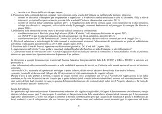 81 
- raccolta in un libretto delle attività sopra esposte. 
2. Promozione della continuità dei nidi comunali e convenzionati con le scuole dell’infanzia sia pubbliche che paritarie attraverso: 
- incontri tra educatrici e insegnanti per programmare e organizzare la Conferenza annuale (realizzata in data 02 dicembre 2013) al fine di 
informare i genitori sull’organizzazione in generale della scuola dell’infanzia (da settembre a novembre 2013); 
- incontro di verifica della Conferenza (gennaio 2014) e progettazione delle attività comuni, quali visite reciproche tra le due istituzioni, 
colloqui tra educatrici e insegnanti, utilizzo della scheda di passaggio, strumenti fondamentali nel passaggio di consegne (da febbraio a 
giugno 2014). 
3. Definizione della formazione rivolta a tutto il personale dei nidi comunali e convenzionati: 
- in collaborazione con il Servizio Igiene degli alimenti (ASS n. 4 Medio Friuli) attraverso due incontri ad agosto 2013; 
- con ENAIP FVG per il personale educativo dei nidi comunali per ore 24 (da settembre a dicembre 2013); 
- in collaborazione con l’U.O. Formazione del Comune di Udine per il personale educativo dei nidi comunali per ore 8 (maggio 2014). 
4. Attività di valutazione e monitoraggio dei nidi comunali e convenzionati attraverso l’elaborazione del questionario sul grado di soddisfazione 
dell’utenza e sulla qualità percepita nell’a.e. 2013-2014 (giugno-luglio 2014); 
5. Revisione della Carta dei Servizi, approvata con deliberazione giuntale n. 263 d’ord. del 12 agosto 2014; 
6. Aggiornamento del libretto “Linee guida in materia di tutela della salute del bambino nel nido d’infanzia…e altre informazioni” 
7. Costruzione bozza di convenzione con l’Azienda Ospedaliero-Universitaria per attività di formazione in tema pediatrico rivolte al personale 
educativo e per incontri con i genitori attraverso la presenza di un pediatra. 
In riferimento ai compiti dei comuni per i servizi del Sistema Educativo Integrato stabiliti dalla L.R. 20/2005 e D.Pres. 230/2011 e ss.ii.mm. si è 
provveduto a: 
- dare informazioni sulle caratteristiche normative e sulle modalità di apertura dei servizi per l’infanzia a chi intende aprire tali servizi sul territorio 
comunale; 
- ricevere le SCIA, necessarie all’apertura dei servizi per la prima infanzia, di due servizi educativi domiciliari e di un nido d’infanzia; 
- garantire i controlli: a) documentali (allegati alle SCIA presentate) e b) di mantenimento dei requisiti richiesti. 
Durante l’anno è stato portato a termine, a seguito di cinque incontri con i coordinatori dei servizi, l’Accordo per l’applicazione di un indice 
condiviso per la carta dei servizi tra tutti i servizi per la prima infanzia (nidi e servizi educativi domiciliari) presenti sul territorio comunale. Sono 
stati inoltre definiti degli incontri per una più precisa definizione/declinazione dei contenuti degli indici per il Progetto educativo e la Carta dei 
servizi per i servizi educativi domiciliari. 
Scuola dell’infanzia 
Si è provveduto agli interventi necessari di manutenzione ordinaria e alla vigilanza degli edifici, alle spese di funzionamento (riscaldamento, energia 
elettrica, telefono, acqua, gas). È stato erogato il contributo per la copertura totale della spesa relativa al materiale di consumo per il funzionamento 
degli uffici amministrativi, e sono stati erogati i contributi a parziale copertura delle spese per l’acquisto del materiale di pulizia e disinfezione dei 
locali scolastici e per il collegamento alla rete Internet (per quest’ultimo sono stati individuati nuovi parametri per la ripartizione del fondo 
 