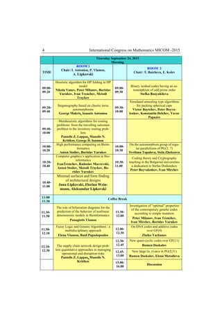 4 International Congress on Mathematics MICOM -2015
Thursday September 24, 2015
Morning
TIME
ROOM 1
Chair: I. Antoniou, P. Vlamos,
A. Lipkovski
ROOM 2
Chair: T. Baicheva, E. Kolev
09:00-
09:20
Heuristic algorithm for HP folding in HP
model
Nikola Yanev, Peter Milanov, Borislav
Yurukov, Ivan Trenchev, Metodi
Traykov
09:00-
09:30
Binary isodual codes having an au-
tomorphism of odd prime order
Stefka Bouyuklieva
09:20-
09:40
Steganography based on chaotic torus
automorphisms
George Makris, Ioannis Antoniou
09:30-
10:00
Simulated annealing type algorithms
for packing spherical caps
Victor Baytchev, Peter Boyva-
lenkov, Konstantin Delchev, Yavor
Papazov
09:40-
10:00
Metaheuristic algorithms for routing
problems: from the travelling salesman
problem to the inventory routing prob-
lem
Pantelis Z. Lappas, Manolis N.
Kritikos, George D. Ioannou
10:00-
10.20
High performance computing on Bioin-
formatics
Anton Stoilov, Borislav Yurukov
10:00-
10:30
On the automorphism group of regu-
lar parallelisms of PG(3; 7)
Svetlana Topalova, Stela Zhelezova
10:20-
10.40
Computer graphics’s application in Bio-
informatics
IvanTrenchev, Radoslav Mavrevski,
Anton Stoilov, Metodi Traykov, Bo-
rislav Yurukov
10:30-
11.00
Coding theory and Cryptography
teaching in the Bulgarian universities
a dedication to Stefan Dodunekov
Peter Boyvalenkov, Ivan Mirchev
10.40-
11.00
Minimal surfaces and form finding
of architectural designs
Jana Lipkovski, Florian Wein-
mann, Aleksandar Lipkovski
11:00
11:30
Coffee Break
11.30-
11.50
The role of bifurcation diagrams for the
prediction of the behavior of nonlinear
deterministic models in Bioinformatics
Panagiotis Vlamos
11.30-
12.00
Investigation of “optimal” properties
of the contemporary genetic codes
according to simple mutation
Peter Milanov, Ivan Trenchev,
Ivan Mirchev, Borislav Yurukov
11.50-
12.10
Fuzzy Logic and Genetic Algorithms : a
multidisciplinary approach
Elena Vlamou, Basil Papadopoulos
12.00-
12.30
On DNA codes and additive codes
over GF(4)
Zlatko Varbanov
12.30-
12.45
New quasi-cyclic codes over GF(11)
Rumen Daskalov12.10-
12.30 12.45-
13.00
New large (n, r)-arcs in PG(2,31)
Rumen Daskalov, Elena Metodieva
The supply chain network design prob-
lem quantitative approaches to managing
operational and disruption risks
Pantelis Z. Lappas, Manolis N.
Kritikos 15.00-
16.00
Discussion
 