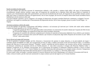 Scuola secondaria di primo grado
Si sta provvedendo agli interventi necessari di manutenzione ordinaria e alla custodia e vigilanza degli edifici, alle spese di funzionamento
(riscaldamento, energia elettrica, telefono, acqua, gas), all’erogazione dei contributi per la copertura totale della spesa relativa al materiale di
consumo, per il funzionamento degli uffici amministrativi, per interventi di disinfezione dei locali, all’erogazione di un contributo annuale a fronte
degli oneri relativi al materiale di pulizia, all’organizzazione, fino al mese di giugno, del servizio di trasporto alunni della Scuola secondaria Piazza
Garibaldi per attività motoria in altra sede.
Si sta provvedendo a garantire i servizi, integrativi e di sostegno, di doposcuola, ad erogare contributi finalizzati a mantenere e sviluppare l’accesso
ad Internet e ad erogare un contributo per il funzionamento del doposcuola attivato, fino al mese di giugno, presso la scuola Via del Pioppo – ex
Tiepolo.

Assistenza scolastica e diritto allo studio
Si sta provvedendo ad agevolare l’assolvimento dell’obbligo scolastico e ad assicurare gli interventi per il diritto allo studio anche mediante
l’utilizzo dei fondi regionali ex L.R. 10/1988, attraverso:
    -       l’erogazione gratuita dei libri di testo agli alunni delle scuole primarie e la concessione di sussidi in denaro per l’acquisto dei libri di testo
            per la scuola dell’obbligo con erogazione di fondi alle scuole secondarie interessate,
    -       l’erogazione di contributi alle istituzioni scolastiche per la fornitura di materiale ed attrezzature didattiche di uso collettivo, per iniziative
            dirette a favorire la frequenza alla scuola dell’infanzia e per iniziative di educazione degli adulti (frequenza dei lavoratori ai corsi “delle
            150 ore” e alle scuole serali),

Servizi diversi nel campo dell’istruzione
Al fine di garantire il consueto sostegno ad Enti, Istituzioni e Associazioni che operano in campo educativo, si sta provvedendo ad erogare i
contributi annuali all’ERDISU di Udine, per l’assegnazione di borse di studio a studenti universitari iscritti all’Università di Udine, e il contributo
annuale allo Stato per il Conservatorio musicale “Tomadini”, nonché i contributi per attività ordinarie e per iniziative ad hoc ad Enti, Associazioni
ed Istituzioni scolastiche per specifiche attività con finalità educative. E’ stato altresì assicurato il sostegno alla Direzione Didattica Udine 3,
mediante l’erogazione di un contributo convenzionato, per la realizzazione del progetto di mediazione linguistico-culturale a favore di alunni
stranieri. E’ stato erogato al 4° e al 2° Circolo Didattico un contributo finalizzato alla realizzazione di un progetto mirato a favorire l’integrazione
scolastica e l’apprendimento degli alunni Rom presenti presso le scuole primarie “G. Carducci” e “Divisione Alpina Julia”.
Si è provveduto, infine, ad erogare i contributi annuali al Consorzio Mosaicisti del Friuli di Spilimbergo e al Consorzio Universitario del Friuli di
Udine, le borse di studio e gli altri interventi assistenziali in campo scolastico previsti dai legati di cui il Comune beneficia




                                                                              150
 