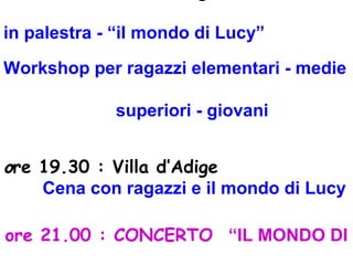in palestra - “il mondo di Lucy”
Workshop per ragazzi elementari - medie
superiori - giovani
ore 19.30 : Villa d’Adige
Cena con ragazzi e il mondo di Lucy
ore 21.00 : CONCERTO “IL MONDO DI
 