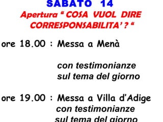 SABATO 14
Apertura “ COSA VUOL DIRE
CORRESPONSABILITA’ ? “
ore 18.00 : Messa a Menà
con testimonianze
sul tema del giorno
ore 19.00 : Messa a Villa d’Adige
con testimonianze
 