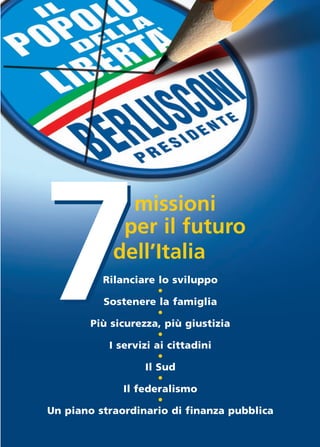 7
              missioni
             per il futuro
            dell’Italia
          Rilanciare lo sviluppo
                      •
          Sostenere la famiglia
                      •
       Più sicurezza, più giustizia
                      •
           I servizi ai cittadini
                      •
                   Il Sud
                      •
              Il federalismo
                      •
Un piano straordinario di finanza pubblica
 