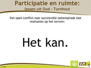 Participatie en ruimte:
lessen uit Oud - Turnhout
Van open conflict naar succesvolle samenspraak met
realisaties op het terrein:
Het kan.
3-3-2015 108
 