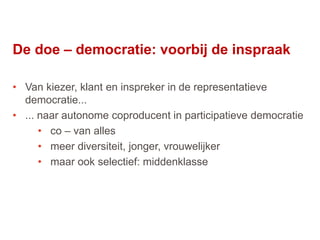 27
• Van kiezer, klant en inspreker in de representatieve
democratie...
• ... naar autonome coproducent in participatieve democratie
• co – van alles
• meer diversiteit, jonger, vrouwelijker
• maar ook selectief: middenklasse
De doe – democratie: voorbij de inspraak
 