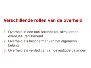 40
1. Overheid in een faciliterende rol, stimulerend,
eventueel regisserend
2. Overheid als beschermer van het algemeen
belang
3. Overheid als verdediger van gevestigde belangen
Verschillende rollen van de overheid
 