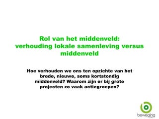 Rol van het middenveld:
verhouding lokale samenleving versus
middenveld
Hoe verhouden we ons ten opzichte van het
brede, nieuwe, soms kortstondig
middenveld? Waarom zijn er bij grote
projecten zo vaak actiegroepen?
 
