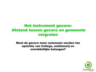 Het instrument gecoro:
Afstand tussen gecoro en gemeente
vergroten
Moet de gecoro meer autonoom worden ten
opzichte van College, ambtenarij en
onmiddellijke belangen?
 