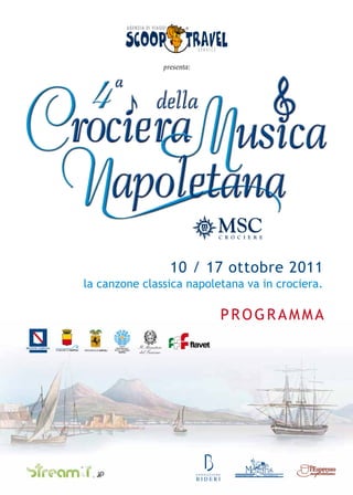 4
                                     presenta:




                                       10 / 17 ottobre 2011
la canzone classica napoletana va in crociera.

                                                 PROGRAMMA
          ENTE
      PROVINCIALE     Il Ministero
     PER IL TURISMO
        NAPOLI        del Turismo
 