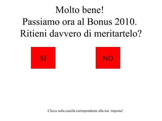 Molto bene!
Passiamo ora al Bonus 2010.
Ritieni davvero di meritartelo?
SI

NO

Clicca sulla casella corrispondente alla tua risposta!

 