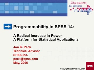 Programmability in SPSS 14:
A Radical Increase in Power
A Platform for Statistical Applications
Jon K. Peck
Technical Advisor
SPSS Inc.
peck@spss.com
May, 2006
Copyright (c) SPSS Inc, 2006
 