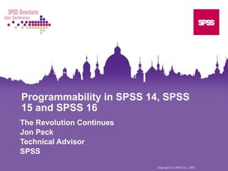 Programmability in SPSS 14, SPSS
15 and SPSS 16
The Revolution Continues
Jon Peck
Technical Advisor
SPSS
Copyright (c) SPSS Inc, 2007
 