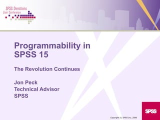 Programmability in
SPSS 15
The Revolution Continues
Jon Peck
Technical Advisor
SPSS
Copyright (c) SPSS Inc, 2006
 