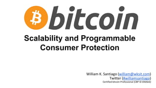 Scalability and Programmable
Consumer Protection
William K. Santiago (william@wksit.com)
Twitter (#williamsantiago)
Certified bitcoin Professional (CBP ID 69d4e6)
 