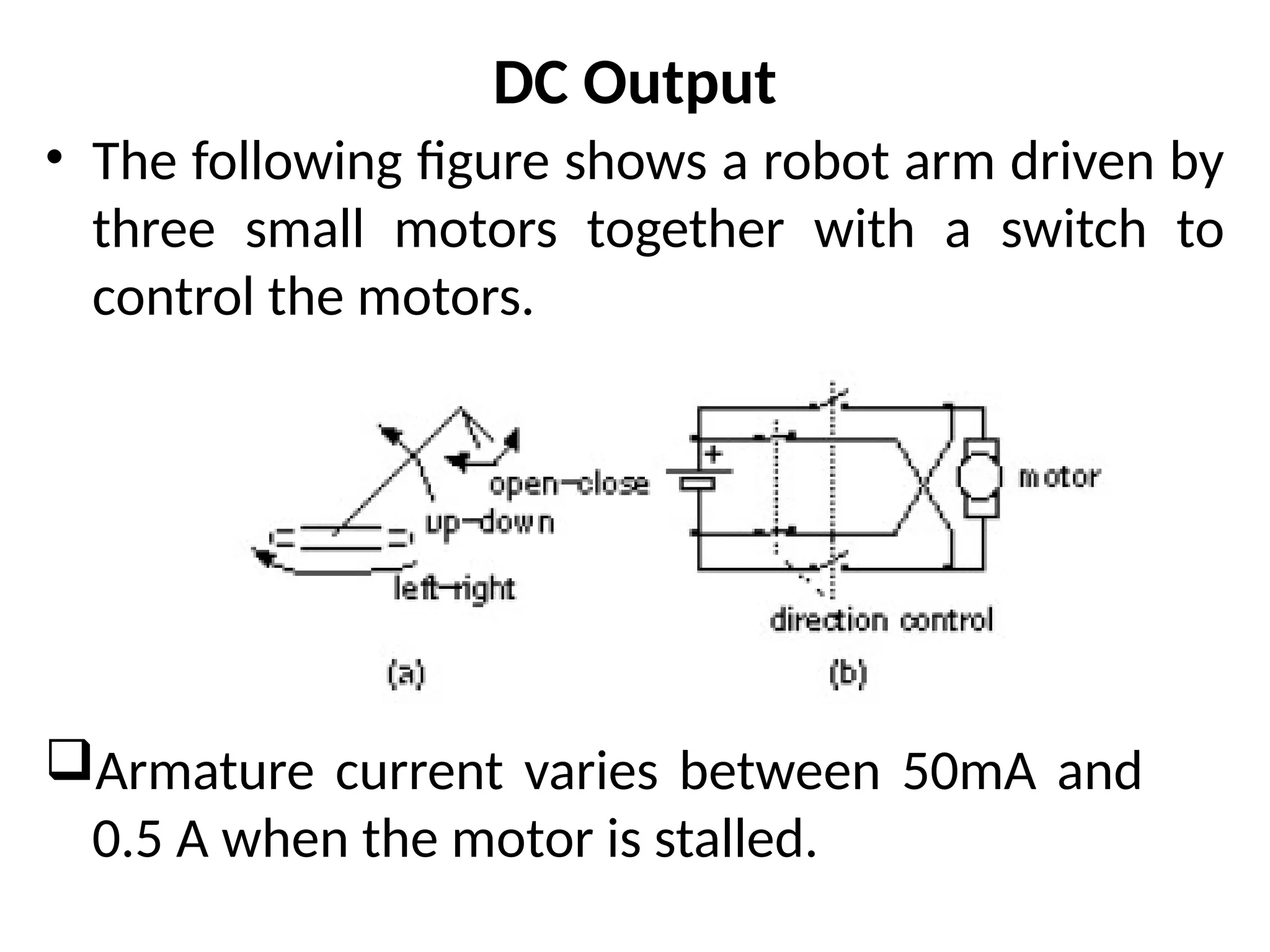 DC Output
• The following figure shows a robot arm driven by
three small motors together with a switch to
control the motors.
Armature current varies between 50mA and
0.5 A when the motor is stalled.
 