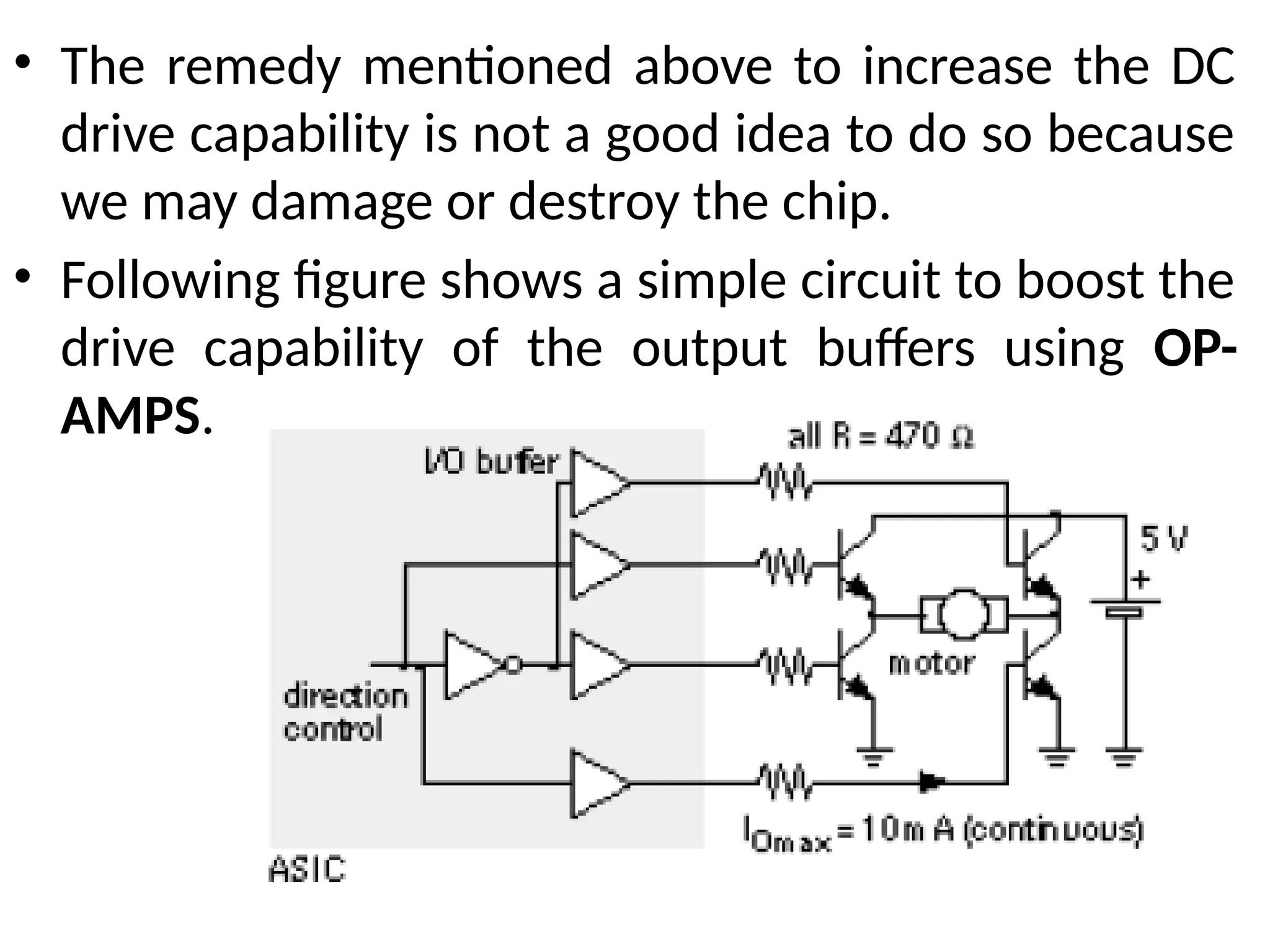 • The remedy mentioned above to increase the DC
drive capability is not a good idea to do so because
we may damage or destroy the chip.
• Following figure shows a simple circuit to boost the
drive capability of the output buffers using OP-
AMPS.
 