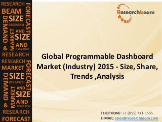 RESEARCH
FORECAST
BEAM
DEMAND
SIZE
RESEARCH
MARKET
SIZE
AND
RESEARCH
AND
RESEARCH&
RESEARCH
FORECAST
MARKET
DEMAND
SIZE
RESEARCH
MARKET
SIZE
AND
RESEARCH
AND
RESEARCH&
FORECAST
Global Programmable Dashboard
Market (Industry) 2015 - Size, Share,
Trends ,Analysis
TELEPHONE: +1 (855) 711-1555
E-MAIL: sales@researchbeam.com
 