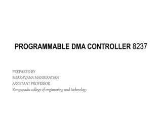 PROGRAMMABLE DMA CONTROLLER 8237
PREPARED BY
B.SARAVANAMANIKANDAN
ASSISTANTPROFESSOR
Kongunadu college of engineering and technology
 