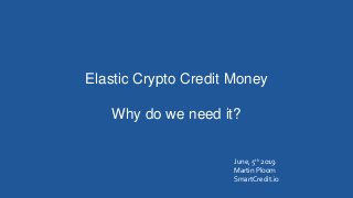 Elastic Crypto Credit Money
Why do we need it?
June, 5th 2019
Martin Ploom
SmartCredit.io
 