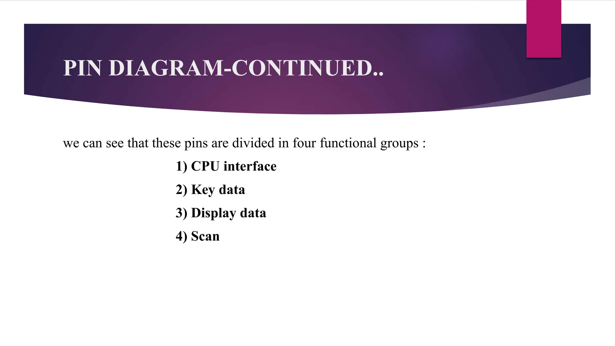 PIN DIAGRAM-CONTINUED..
we can see that these pins are divided in four functional groups :
1) CPU interface
2) Key data
3) Display data
4) Scan
 