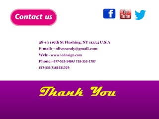 Thank You
28-19 119th St Flushing, NY 11354 U.S.A
E-mail:-- olivecandy@gmail.com
Web:- www.lednsign.com
Phone: -877-533-5484/ 718-353-1707
877-533 7183531707-
 