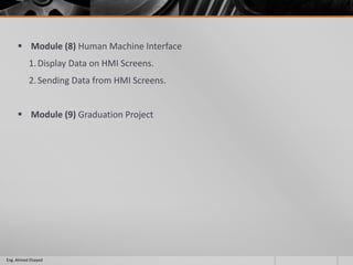  Module (8) Human Machine Interface
1.Display Data on HMI Screens.
2.Sending Data from HMI Screens.
 Module (9) Graduation Project
Eng. Ahmed Elsayed
 