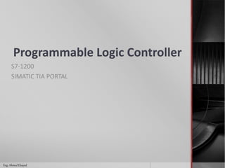 Programmable Logic Controller
S7-1200
SIMATIC TIA PORTAL
Eng. Ahmed Elsayed
 