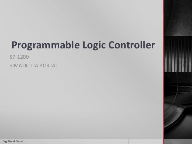 Programmable Logic Controller
S7-1200
SIMATIC TIA PORTAL
Eng. Ahmed Elsayed
 