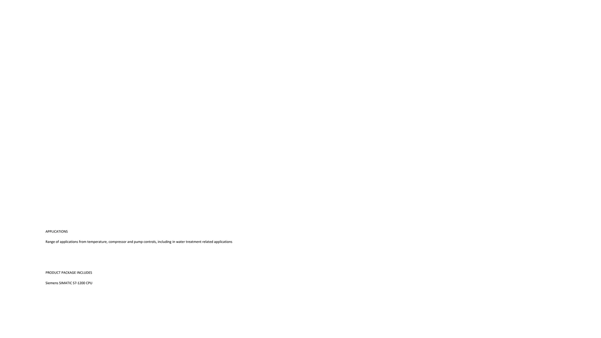 APPLICATIONS
Range of applications from temperature, compressor and pump controls, including in water treatment related applications
PRODUCT PACKAGE INCLUDES
Siemens SIMATIC S7-1200 CPU
 