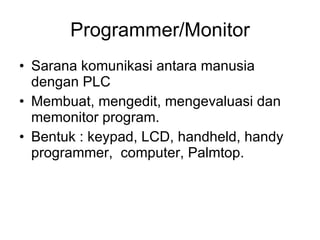 Programmer/Monitor Sarana komunikasi antara manusia dengan PLC Membuat, mengedit, mengevaluasi dan memonitor program. Bentuk : keypad, LCD, handheld, handy programmer,  computer, Palmtop. 