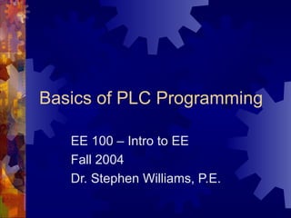 Basics of PLC Programming

   EE 100 – Intro to EE
   Fall 2004
   Dr. Stephen Williams, P.E.
 