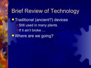 Brief Review of Technology
 Traditional   (ancient?) devices
   Still used in many plants
   If it ain’t broke …

 Where     are we going?
 