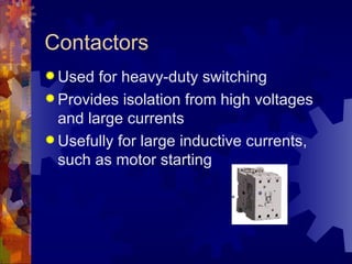 Contactors
 Used  for heavy-duty switching
 Provides isolation from high voltages
  and large currents
 Usefully for large inductive currents,
  such as motor starting
 