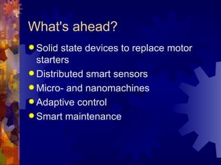 What's ahead?
 Solid state devices to replace motor
  starters
 Distributed smart sensors
 Micro- and nanomachines
 Adaptive control
 Smart maintenance
 