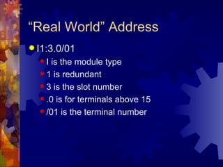 “Real World” Address
 I1:3.0/01
  I  is the module type
   1 is redundant

   3 is the slot number

   .0 is for terminals above 15

   /01 is the terminal number
 