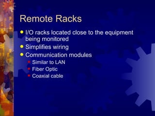Remote Racks
 I/O racks located close to the equipment
  being monitored
 Simplifies wiring
 Communication modules
       Similar to LAN
       Fiber Optic
       Coaxial cable
 