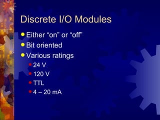 Discrete I/O Modules
 Either  “on” or “off”
 Bit oriented
 Various ratings
   24 V
   120 V

   TTL

   4 – 20 mA
 