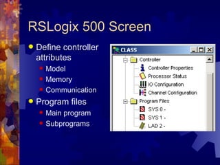 RSLogix 500 Screen
   Define controller
    attributes
       Model
       Memory
       Communication
   Program files
       Main program
       Subprograms
 