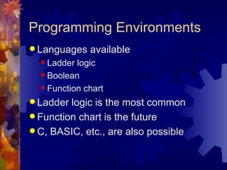 Programming Environments
 Languages   available
   Ladder logic
   Boolean

   Function chart

 Ladder logic is the most common
 Function chart is the future
 C, BASIC, etc., are also possible
 