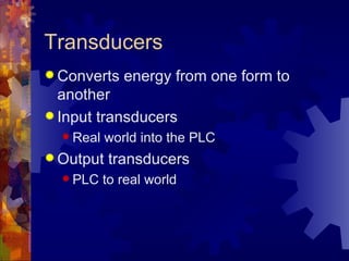Transducers
 Converts    energy from one form to
  another
 Input transducers
   Real   world into the PLC
 Output   transducers
   PLC    to real world
 