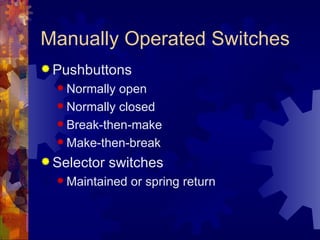 Manually Operated Switches
 Pushbuttons
   Normally open
   Normally closed

   Break-then-make

   Make-then-break

 Selector   switches
   Maintained   or spring return
 