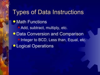 Types of Data Instructions
 Math   Functions
   Add,   subtract, multiply, etc.
 Data   Conversion and Comparison
   Integer   to BCD, Less than, Equal, etc.
 Logical   Operations
 