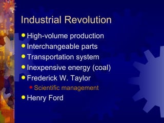 Industrial Revolution
 High-volume  production
 Interchangeable parts
 Transportation system
 Inexpensive energy (coal)
 Frederick W. Taylor
   Scientific   management
 Henry   Ford
 