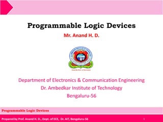 Prepared by Prof. Anand H. D., Dept. of ECE, Dr. AIT, Bengaluru-56
Programmable Logic Devices
Mr. Anand H. D.
1
Programmable Logic Devices
Department of Electronics & Communication Engineering
Dr. Ambedkar Institute of Technology
Bengaluru-56
 