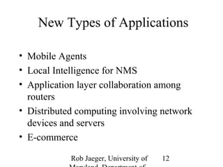 New Types of Applications 
• Mobile Agents 
• Local Intelligence for NMS 
• Application layer collaboration among 
routers 
• Distributed computing involving network 
devices and servers 
• E-commerce 
Rob Jaeger, University of 
Maryland, Department of 
12 
 