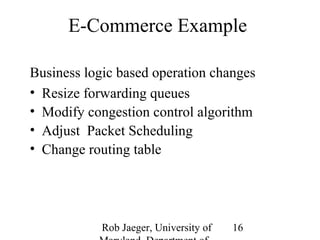 E-Commerce Example 
Business logic based operation changes 
• Resize forwarding queues 
• Modify congestion control algorithm 
• Adjust Packet Scheduling 
• Change routing table 
Rob Jaeger, University of 
Maryland, Department of 
16 
 