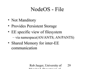 Rob Jaeger, University of 
Maryland, Department of 
29 
NodeOS - File 
• Not Manditory 
• Provides Persistent Storage 
• EE specific view of filesystem 
– via namespace(AN/ANTS; AN/PANTS) 
• Shared Memory for inter-EE 
communication 
 