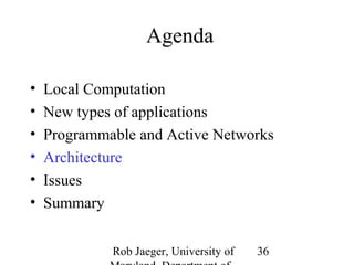 Rob Jaeger, University of 
Maryland, Department of 
36 
Agenda 
• Local Computation 
• New types of applications 
• Programmable and Active Networks 
• Architecture 
• Issues 
• Summary 
 