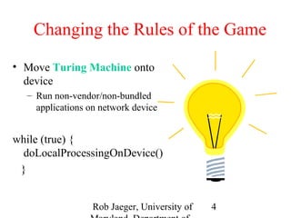 Changing the Rules of the Game 
Rob Jaeger, University of 
Maryland, Department of 
4 
• Move Turing Machine onto 
device 
– Run non-vendor/non-bundled 
applications on network device 
while (true) { 
doLocalProcessingOnDevice() 
} 
 